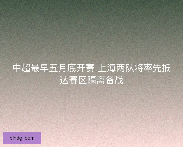 中超最早五月底开赛 上海两队将率先抵达赛区隔离备战