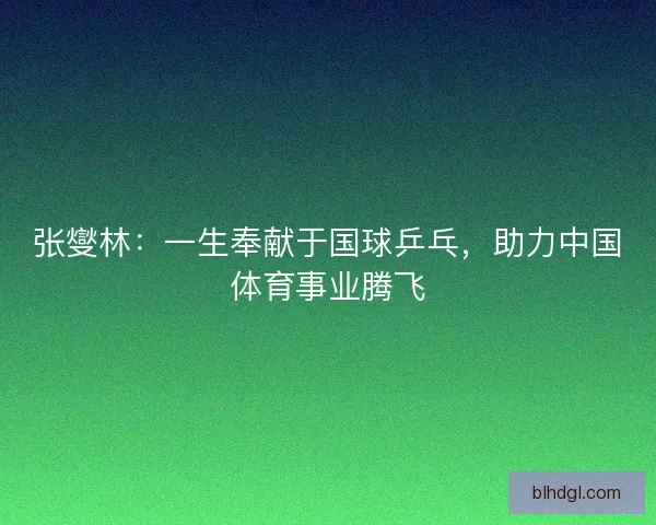 张燮林：一生奉献于国球乒乓，助力中国体育事业腾飞