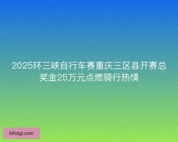 2025环三峡自行车赛重庆三区县开赛总奖金25万元点燃骑行热情