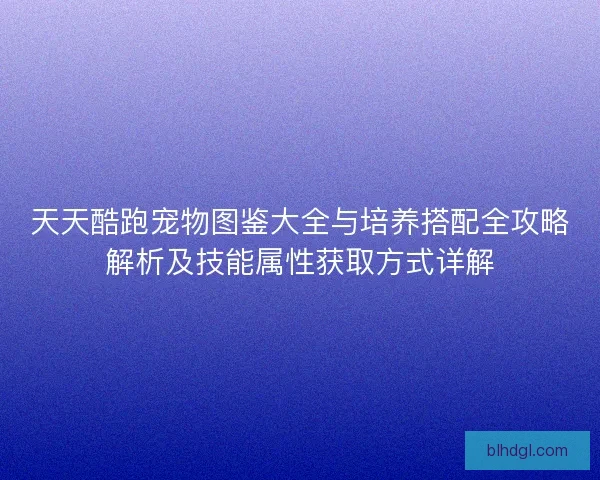 天天酷跑宠物图鉴大全与培养搭配全攻略解析及技能属性获取方式详解