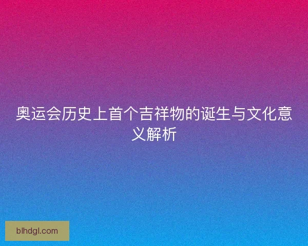 奥运会历史上首个吉祥物的诞生与文化意义解析