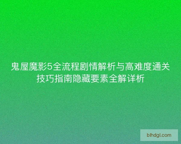 鬼屋魔影5全流程剧情解析与高难度通关技巧指南隐藏要素全解详析