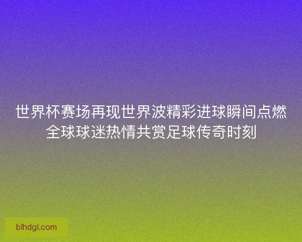 世界杯赛场再现世界波精彩进球瞬间点燃全球球迷热情共赏足球传奇时刻