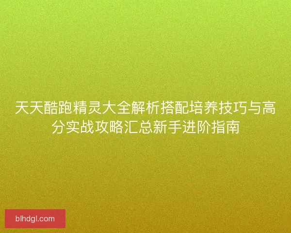 天天酷跑精灵大全解析搭配培养技巧与高分实战攻略汇总新手进阶指南