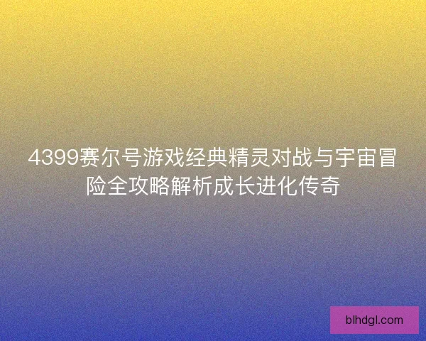 4399赛尔号游戏经典精灵对战与宇宙冒险全攻略解析成长进化传奇